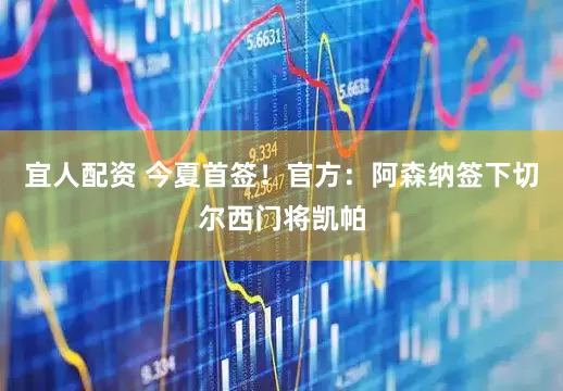 宜人配资 今夏首签！官方：阿森纳签下切尔西门将凯帕