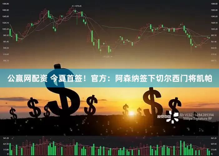 公赢网配资 今夏首签！官方：阿森纳签下切尔西门将凯帕