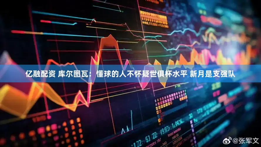 亿融配资 库尔图瓦：懂球的人不怀疑世俱杯水平 新月是支强队