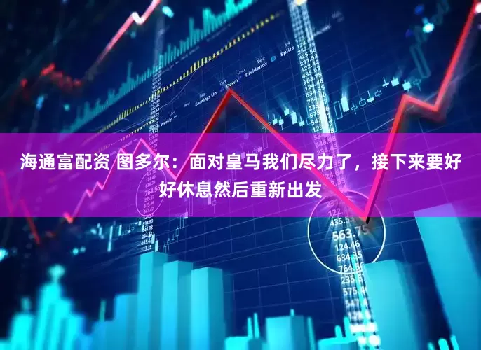 海通富配资 图多尔：面对皇马我们尽力了，接下来要好好休息然后重新出发