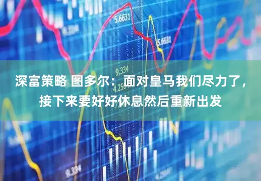 深富策略 图多尔：面对皇马我们尽力了，接下来要好好休息然后重新出发
