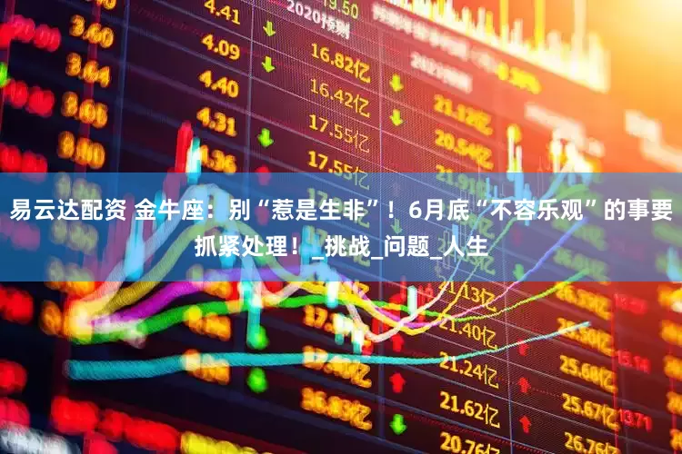 易云达配资 金牛座：别“惹是生非”！6月底“不容乐观”的事要抓紧处理！_挑战_问题_人生