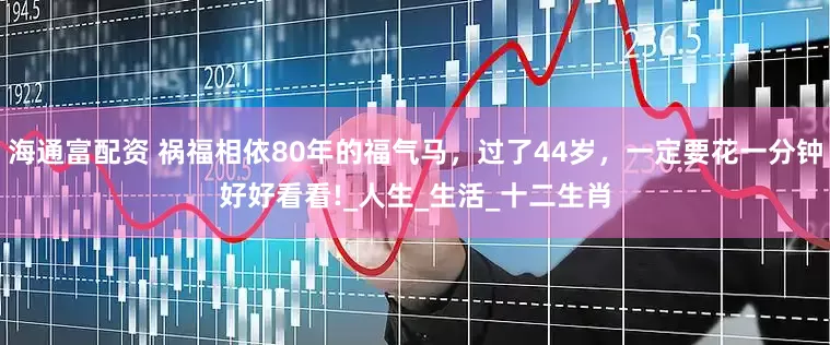 海通富配资 祸福相依80年的福气马，过了44岁，一定要花一分钟好好看看!_人生_生活_十二生肖