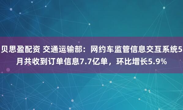 贝思盈配资 交通运输部：网约车监管信息交互系统5月共收到订单信息7.7亿单，环比增长5.9%