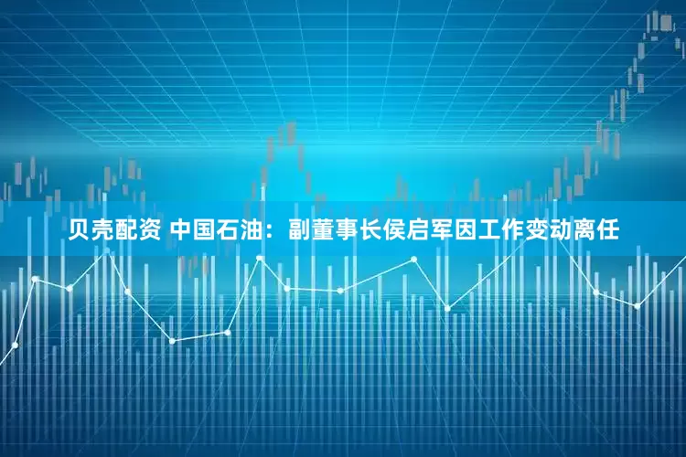 贝壳配资 中国石油：副董事长侯启军因工作变动离任