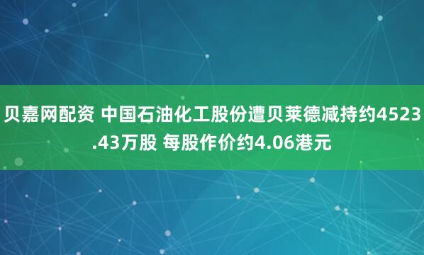 贝嘉网配资 中国石油化工股份遭贝莱德减持约4523.43万股 每股作价约4.06港元