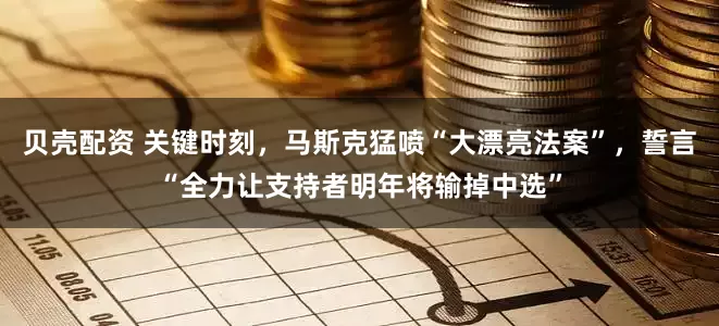 贝壳配资 关键时刻，马斯克猛喷“大漂亮法案”，誓言“全力让支持者明年将输掉中选”