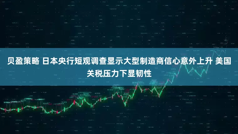 贝盈策略 日本央行短观调查显示大型制造商信心意外上升 美国关税压力下显韧性