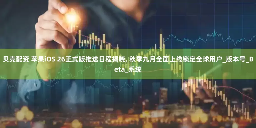 贝壳配资 苹果iOS 26正式版推送日程揭晓, 秋季九月全面上线锁定全球用户_版本号_Beta_系统
