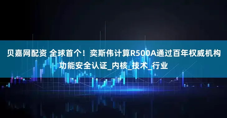 贝嘉网配资 全球首个！奕斯伟计算R500A通过百年权威机构功能安全认证_内核_技术_行业