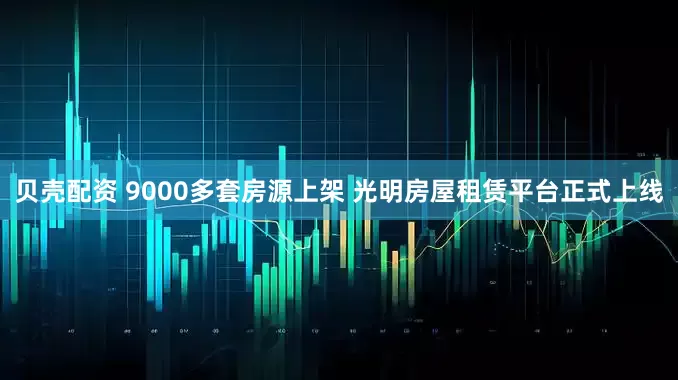 贝壳配资 9000多套房源上架 光明房屋租赁平台正式上线