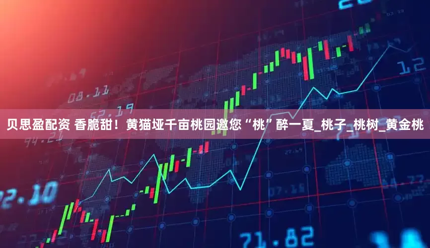 贝思盈配资 香脆甜！黄猫垭千亩桃园邀您“桃”醉一夏_桃子_桃树_黄金桃