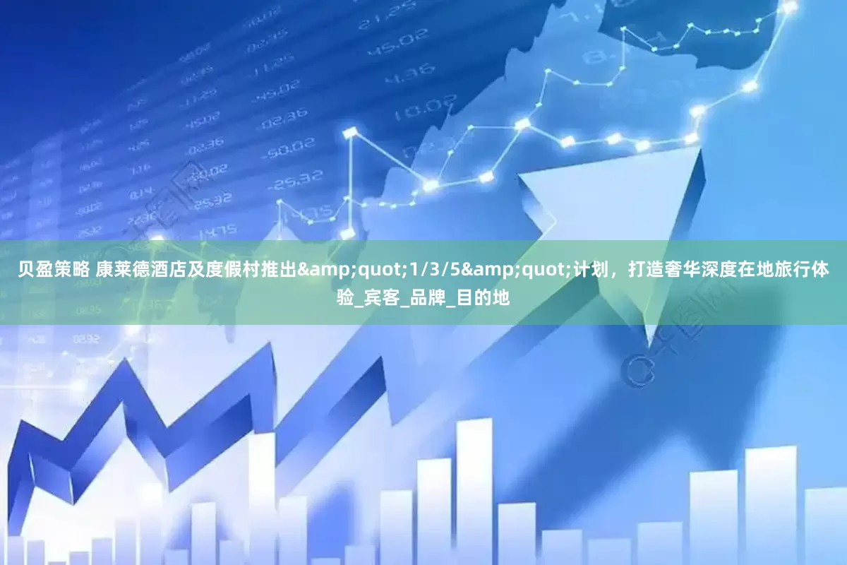 贝盈策略 康莱德酒店及度假村推出&quot;1/3/5&quot;计划，打造奢华深度在地旅行体验_宾客_品牌_目的地