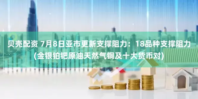贝壳配资 7月8日亚市更新支撑阻力：18品种支撑阻力(金银铂钯原油天然气铜及十大货币对)