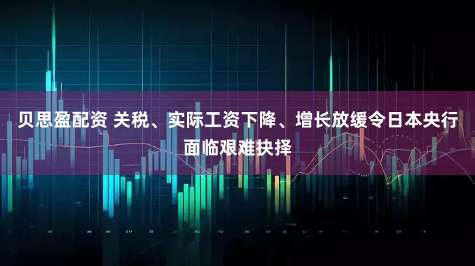 贝思盈配资 关税、实际工资下降、增长放缓令日本央行面临艰难抉择