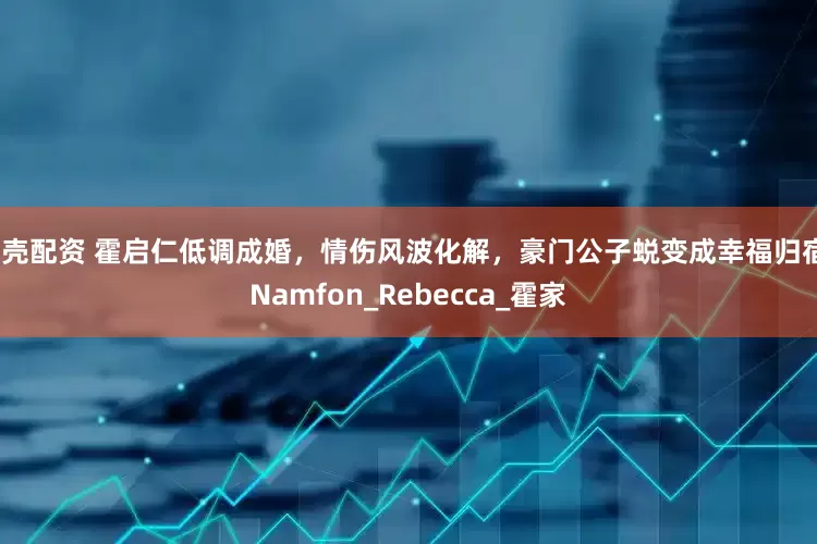 贝壳配资 霍启仁低调成婚，情伤风波化解，豪门公子蜕变成幸福归宿_Namfon_Rebecca_霍家