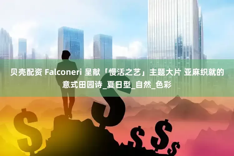 贝壳配资 Falconeri 呈献「慢活之艺」主题大片 亚麻织就的意式田园诗_夏日型_自然_色彩