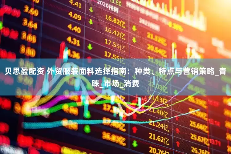 贝思盈配资 外贸服装面料选择指南：种类、特点与营销策略_青睐_市场_消费