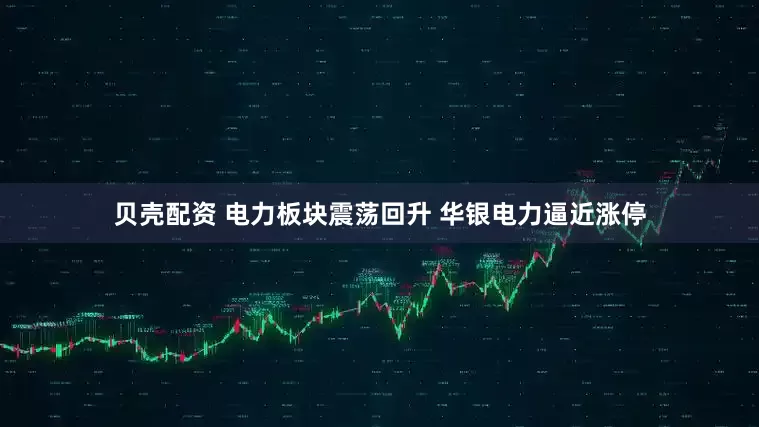 贝壳配资 电力板块震荡回升 华银电力逼近涨停