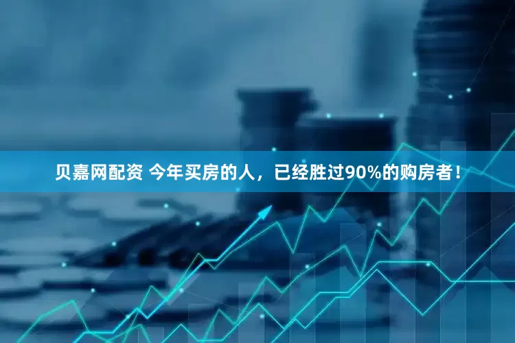 贝嘉网配资 今年买房的人,已经胜过90%的购房者!