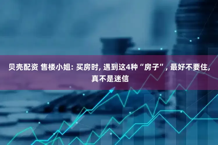 贝壳配资 售楼小姐: 买房时, 遇到这4种“房子”, 最好不要住, 真不是迷信