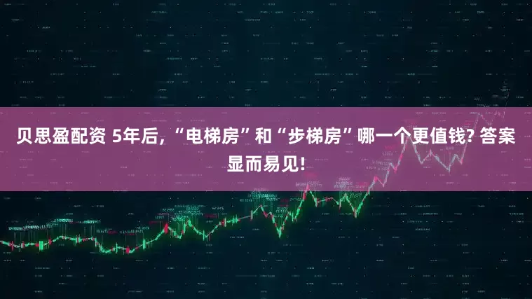 贝思盈配资 5年后, “电梯房”和“步梯房”哪一个更值钱? 答案显而易见!