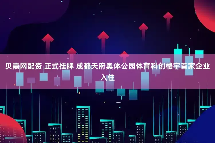 贝嘉网配资 正式挂牌 成都天府奥体公园体育科创楼宇首家企业入住