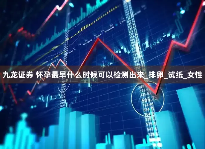 九龙证券 怀孕最早什么时候可以检测出来_排卵_试纸_女性