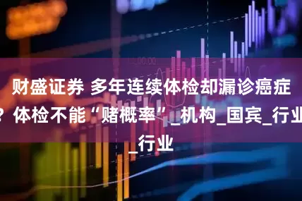 财盛证券 多年连续体检却漏诊癌症？体检不能“赌概率”_机构_国宾_行业