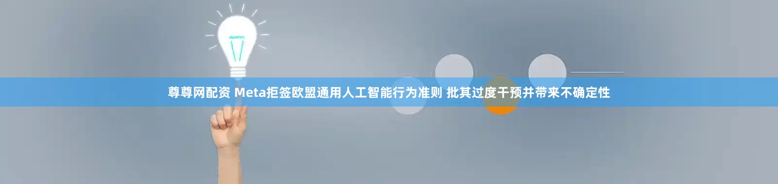 尊尊网配资 Meta拒签欧盟通用人工智能行为准则 批其过度干预并带来不确定性