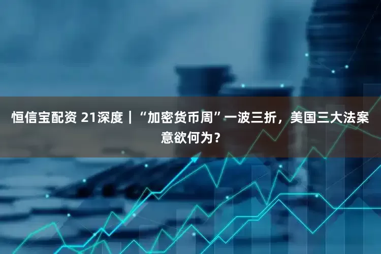 恒信宝配资 21深度｜“加密货币周”一波三折，美国三大法案意欲何为？