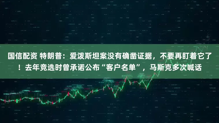 国信配资 特朗普：爱泼斯坦案没有确凿证据，不要再盯着它了！去年竞选时曾承诺公布“客户名单”，马斯克多次喊话