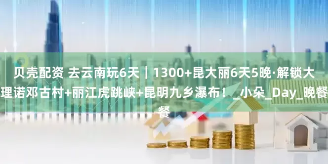 贝壳配资 去云南玩6天｜1300+昆大丽6天5晚·解锁大理诺邓古村+丽江虎跳峡+昆明九乡瀑布！_小朵_Day_晚餐