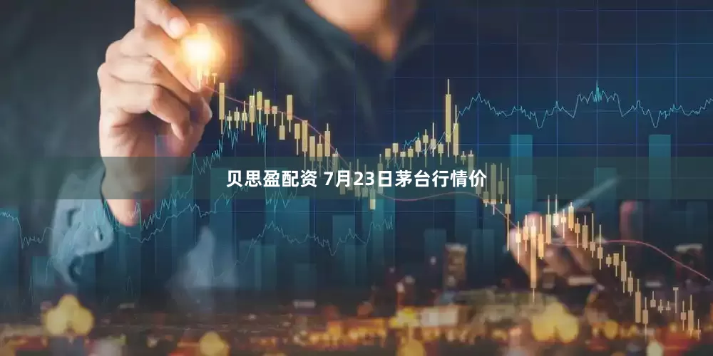 贝思盈配资 7月23日茅台行情价