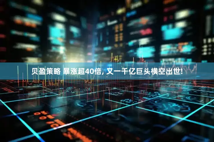 贝盈策略 暴涨超40倍, 又一千亿巨头横空出世!