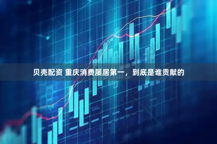 贝壳配资 重庆消费屡居第一，到底是谁贡献的