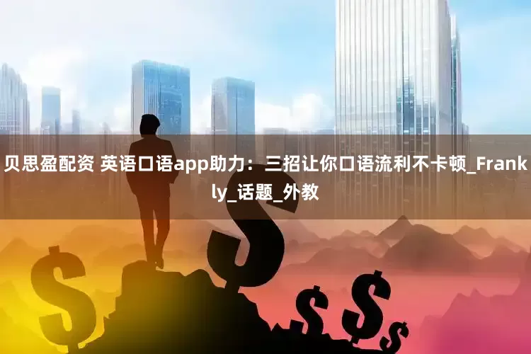 贝思盈配资 英语口语app助力：三招让你口语流利不卡顿_Frankly_话题_外教