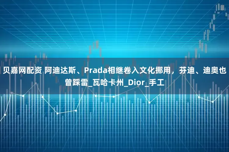 贝嘉网配资 阿迪达斯、Prada相继卷入文化挪用，芬迪、迪奥也曾踩雷_瓦哈卡州_Dior_手工