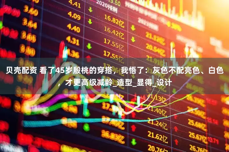 贝壳配资 看了45岁殷桃的穿搭，我悟了：灰色不配亮色、白色，才更高级减龄_造型_显得_设计