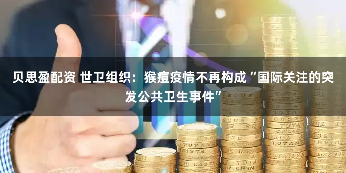 贝思盈配资 世卫组织：猴痘疫情不再构成“国际关注的突发公共卫生事件”