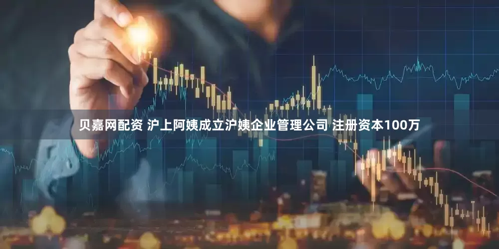 贝嘉网配资 沪上阿姨成立沪姨企业管理公司 注册资本100万