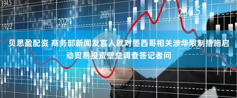 贝思盈配资 商务部新闻发言人就对墨西哥相关涉华限制措施启动贸易投资壁垒调查答记者问