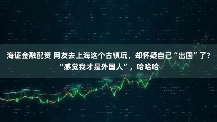 海证金融配资 网友去上海这个古镇玩,却怀疑自己“出国”了?“感觉我才是外国人”,哈哈哈