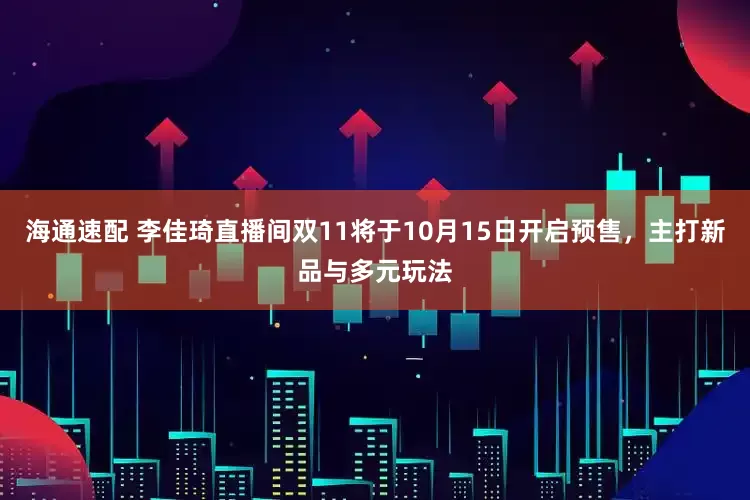 海通速配 李佳琦直播间双11将于10月15日开启预售，主打新品与多元玩法