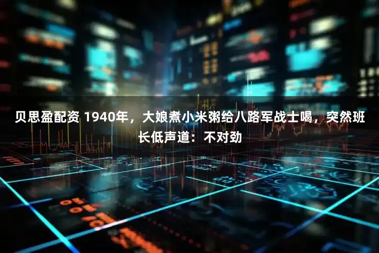 贝思盈配资 1940年,大娘煮小米粥给八路军战士喝,突然班长低声道:不对劲