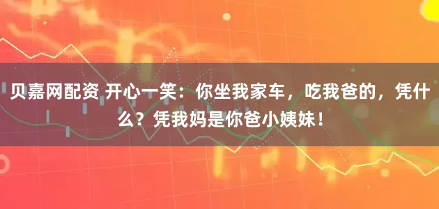 贝嘉网配资 开心一笑：你坐我家车，吃我爸的，凭什么？凭我妈是你爸小姨妹！