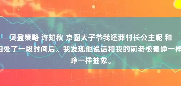 贝盈策略 许知秋 京圈太子爷我还莽村长公主呢 和秦烁相处了一段时间后。我发现他说话和我的前老板秦峥一样抽象。
