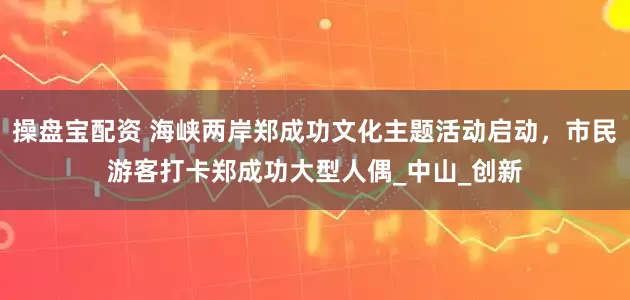 操盘宝配资 海峡两岸郑成功文化主题活动启动，市民游客打卡郑成功大型人偶_中山_创新