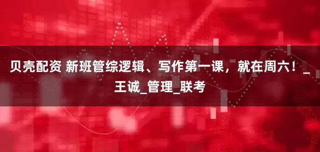 贝壳配资 新班管综逻辑、写作第一课，就在周六！_王诚_管理_联考