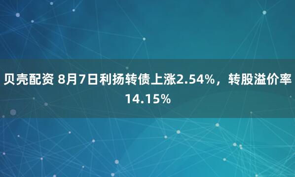 贝壳配资 8月7日利扬转债上涨2.54%，转股溢价率14.15%